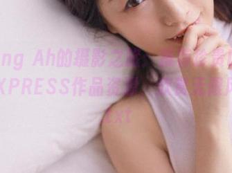 Myung Ah的摄影之旅：推荐珍贵LEEHEEEXPRESS作品资源，欣赏无限风光！.txt